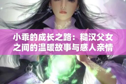 小乖的成长之路：糙汉父女之间的温暖故事与感人亲情