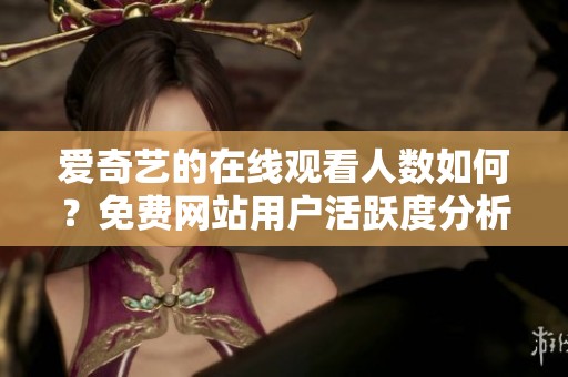 爱奇艺的在线观看人数如何？免费网站用户活跃度分析与探讨
