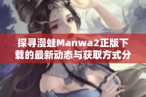 探寻漫蛙Manwa2正版下载的最新动态与获取方式分享