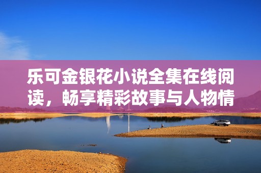 乐可金银花小说全集在线阅读，畅享精彩故事与人物情感深度解析
