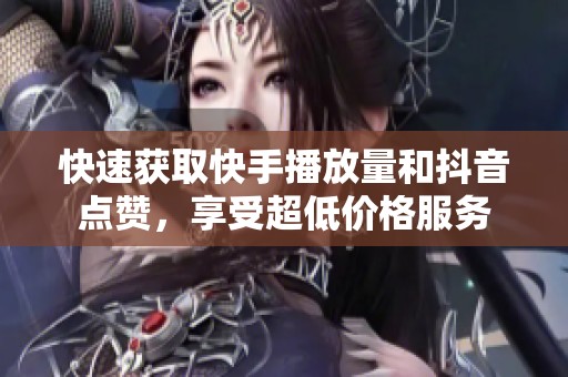 快速获取快手播放量和抖音点赞，享受超低价格服务
