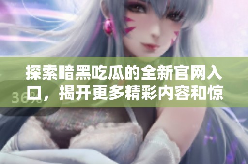 探索暗黑吃瓜的全新官网入口，揭开更多精彩内容和惊喜体验