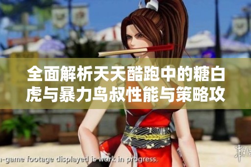全面解析天天酷跑中的糖白虎与暴力鸟叔性能与策略攻略