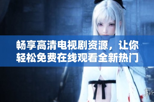 畅享高清电视剧资源，让你轻松免费在线观看全新热门剧集
