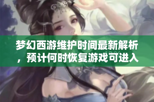 梦幻西游维护时间最新解析，预计何时恢复游戏可进入体验