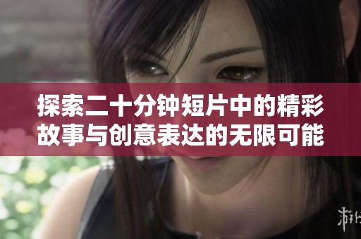 探索二十分钟短片中的精彩故事与创意表达的无限可能性