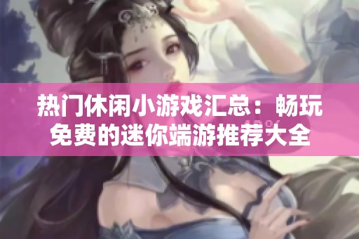 热门休闲小游戏汇总：畅玩免费的迷你端游推荐大全