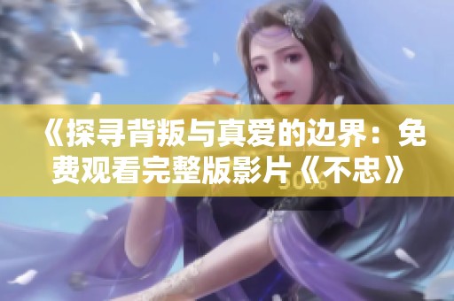 《探寻背叛与真爱的边界：免费观看完整版影片《不忠》的真相》