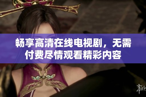 畅享高清在线电视剧，无需付费尽情观看精彩内容