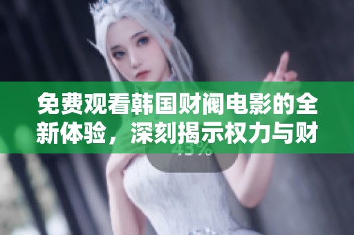 免费观看韩国财阀电影的全新体验，深刻揭示权力与财富的背后故事