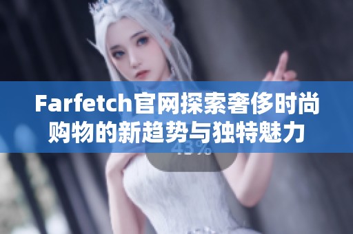 Farfetch官网探索奢侈时尚购物的新趋势与独特魅力