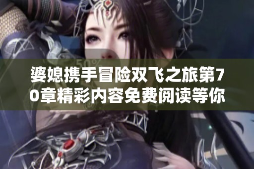 婆媳携手冒险双飞之旅第70章精彩内容免费阅读等你探索