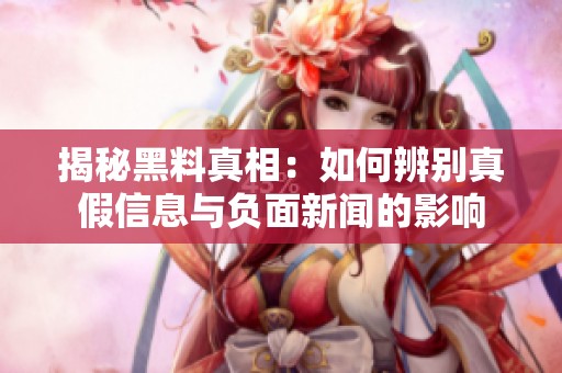 揭秘黑料真相：如何辨别真假信息与负面新闻的影响