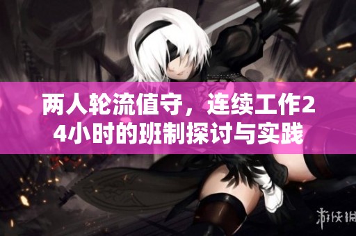 两人轮流值守，连续工作24小时的班制探讨与实践