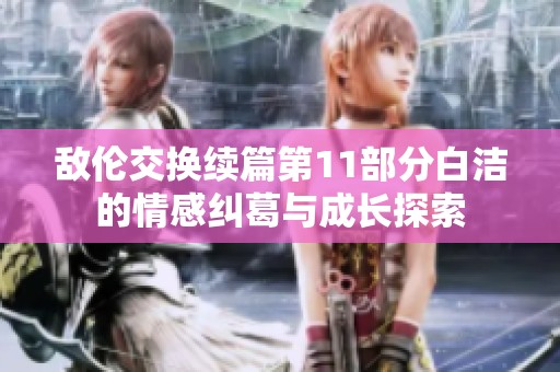 敌伦交换续篇第11部分白洁的情感纠葛与成长探索