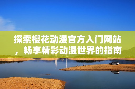 探索樱花动漫官方入门网站，畅享精彩动漫世界的指南与资源