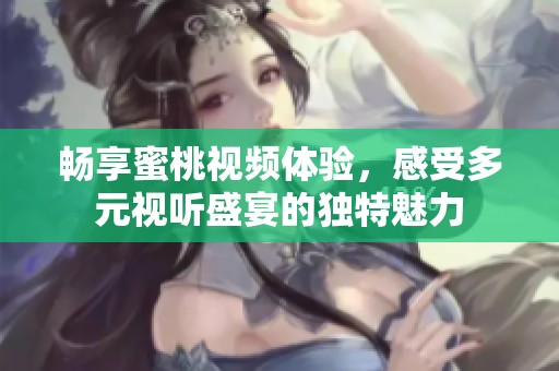 畅享蜜桃视频体验，感受多元视听盛宴的独特魅力