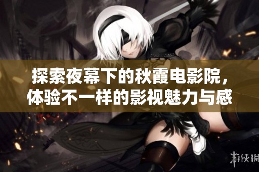 探索夜幕下的秋霞电影院，体验不一样的影视魅力与感动