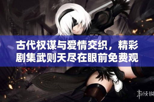 古代权谋与爱情交织，精彩剧集武则天尽在眼前免费观看