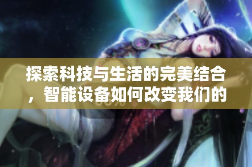 探索科技与生活的完美结合，智能设备如何改变我们的日常生活方式