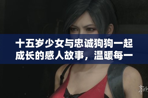 十五岁少女与忠诚狗狗一起成长的感人故事，温暖每一个人的心灵