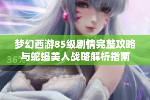 梦幻西游85级剧情完整攻略与蛇蝎美人战略解析指南