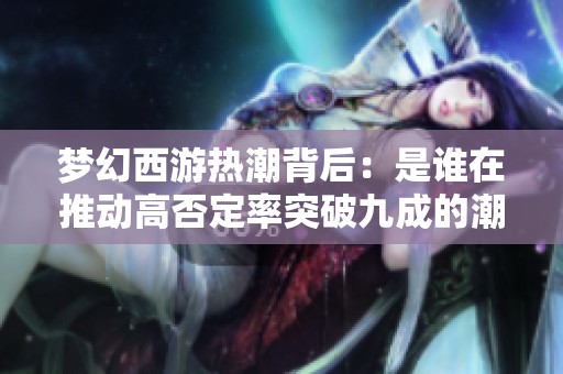 梦幻西游热潮背后：是谁在推动高否定率突破九成的潮流？