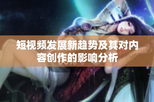短视频发展新趋势及其对内容创作的影响分析
