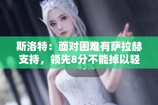斯洛特：面对困难有萨拉赫支持，领先8分不能掉以轻心