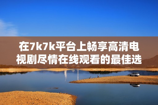 在7k7k平台上畅享高清电视剧尽情在线观看的最佳选择