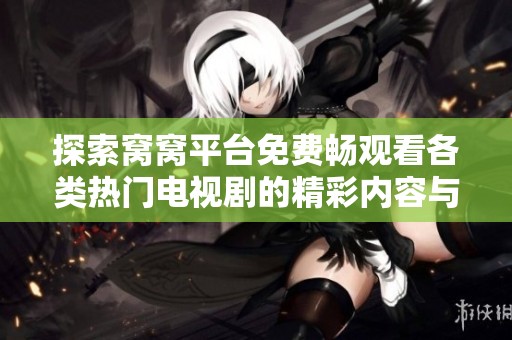 探索窝窝平台免费畅观看各类热门电视剧的精彩内容与特色