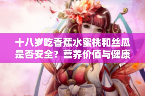 十八岁吃香蕉水蜜桃和丝瓜是否安全？营养价值与健康风险分析