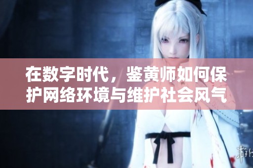 在数字时代，鉴黄师如何保护网络环境与维护社会风气