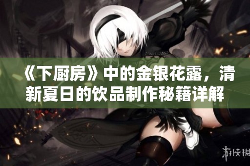 《下厨房》中的金银花露，清新夏日的饮品制作秘籍详解