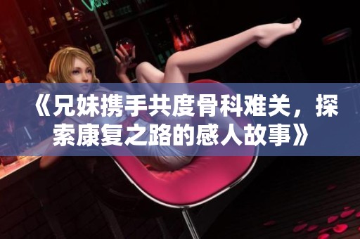 《兄妹携手共度骨科难关，探索康复之路的感人故事》