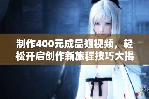 制作400元成品短视频，轻松开启创作新旅程技巧大揭秘