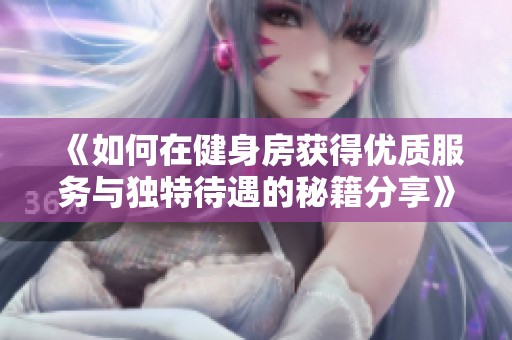 《如何在健身房获得优质服务与独特待遇的秘籍分享》