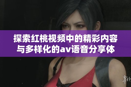 探索红桃视频中的精彩内容与多样化的av语音分享体验