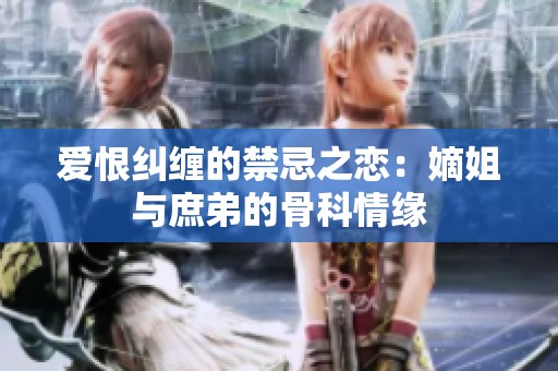 爱恨纠缠的禁忌之恋：嫡姐与庶弟的骨科情缘