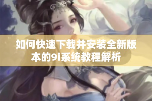 如何快速下载并安装全新版本的9i系统教程解析