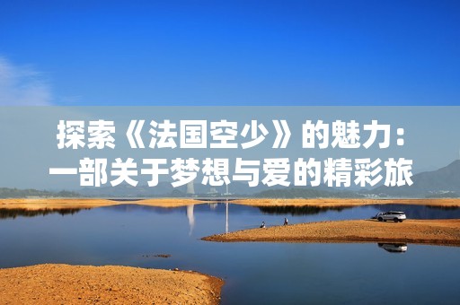 探索《法国空少》的魅力：一部关于梦想与爱的精彩旅程