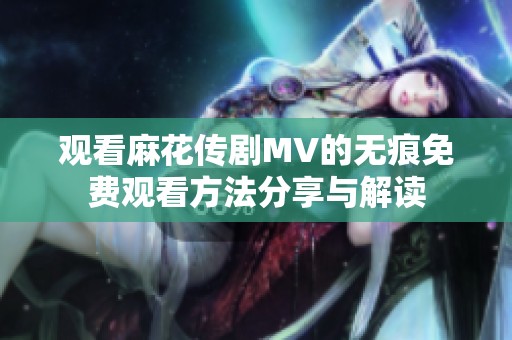 观看麻花传剧MV的无痕免费观看方法分享与解读