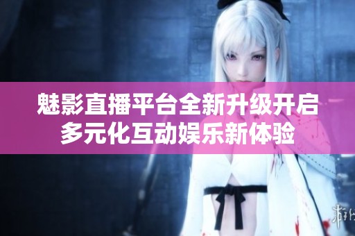 魅影直播平台全新升级开启多元化互动娱乐新体验