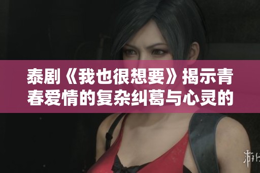 泰剧《我也很想要》揭示青春爱情的复杂纠葛与心灵的真实渴望