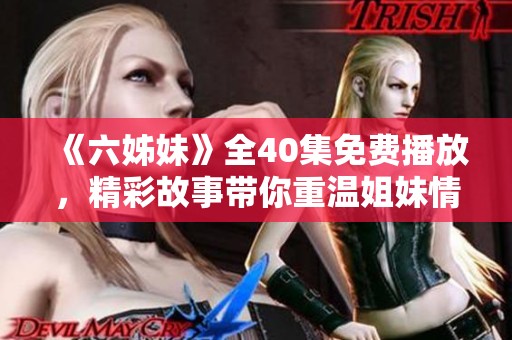 《六姊妹》全40集免费播放，精彩故事带你重温姐妹情深的动人瞬间