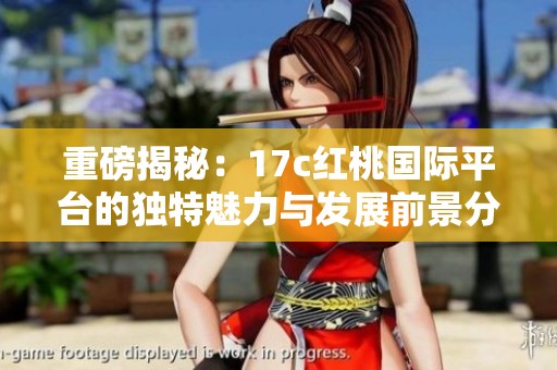 重磅揭秘：17c红桃国际平台的独特魅力与发展前景分析