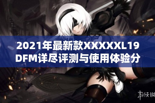 2021年最新款XXXXXL19DFM详尽评测与使用体验分享