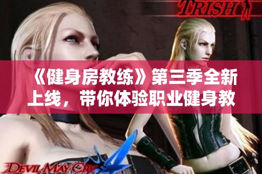 《健身房教练》第三季全新上线，带你体验职业健身教练的生活与挑战