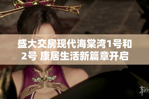 盛大交房现代海棠湾1号和2号 康居生活新篇章开启