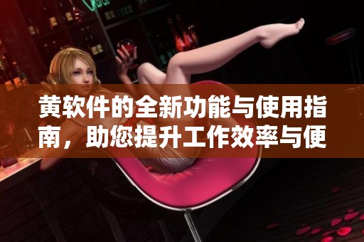 黄软件的全新功能与使用指南，助您提升工作效率与便捷性